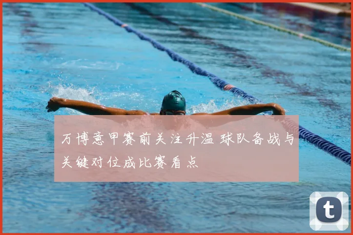 万博意甲赛前关注升温 球队备战与关键对位成比赛看点