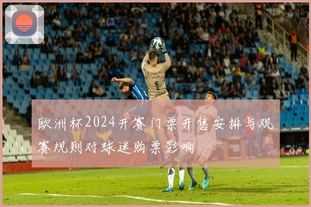 欧洲杯2024开赛门票开售安排与观赛规则对球迷购票影响