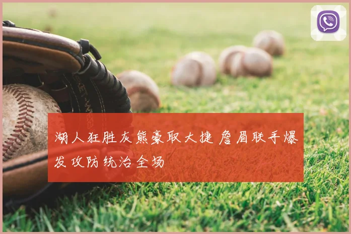 湖人狂胜灰熊豪取大捷 詹眉联手爆发攻防统治全场