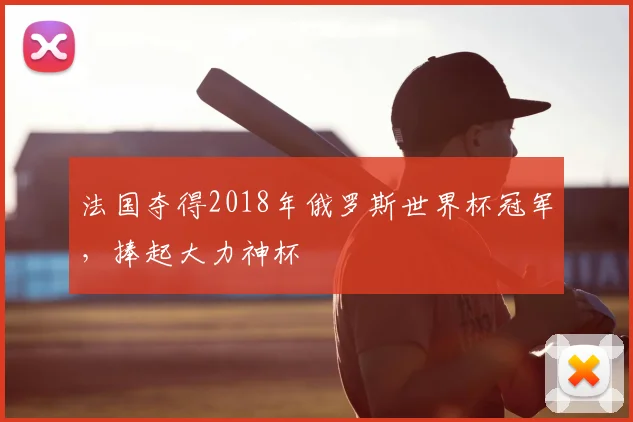 法国夺得2018年俄罗斯世界杯冠军,捧起大力神杯