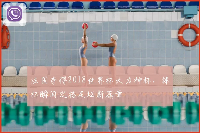 法国夺得2018世界杯大力神杯,捧杯瞬间定格足坛新篇章