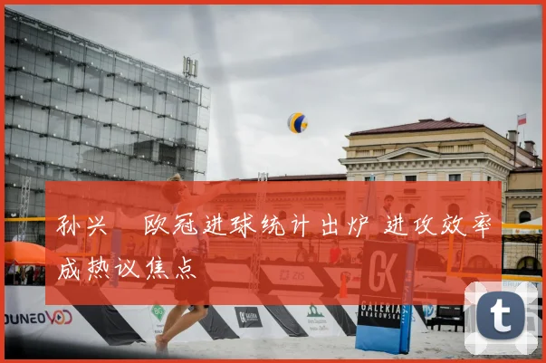 孙兴慜欧冠进球统计出炉 进攻效率成热议焦点