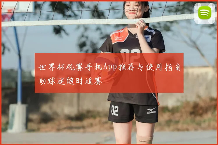 世界杯观赛手机App推荐与使用指南助球迷随时追赛