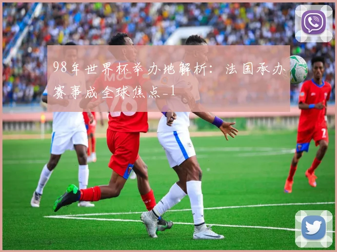 98年世界杯举办地解析:法国承办赛事成全球焦点_1