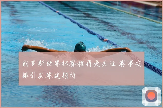 俄罗斯世界杯赛程再受关注 赛事安排引发球迷期待