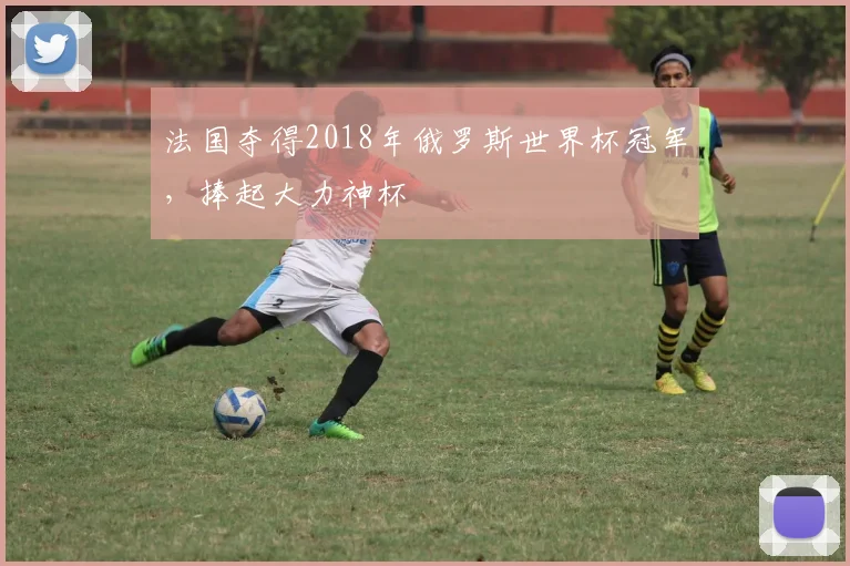 法国夺得2018年俄罗斯世界杯冠军,捧起大力神杯
