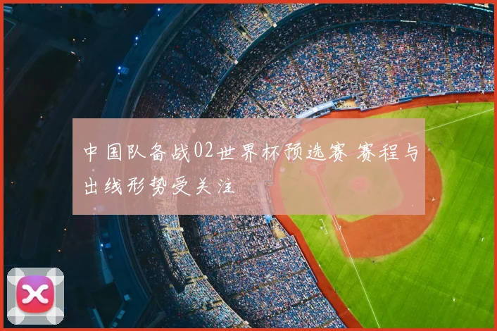中国队备战02世界杯预选赛 赛程与出线形势受关注